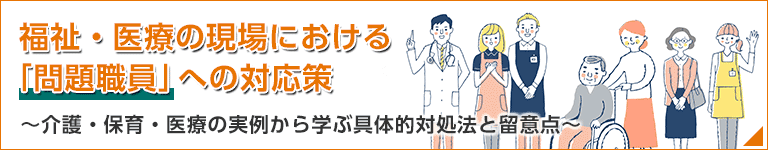 「福祉・医療の現場における「問題職員」への対応策」～介護・保育・医療の実例から学ぶ具体的対処法と留意点～